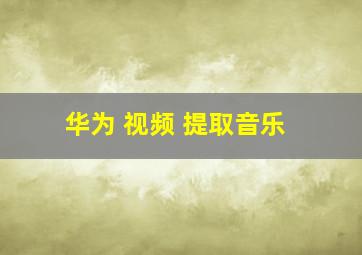 华为 视频 提取音乐